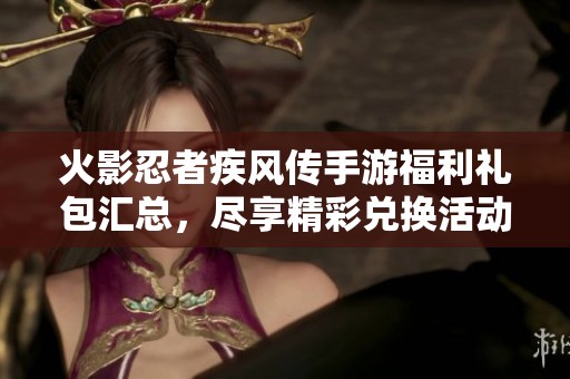 火影忍者疾风传手游福利礼包汇总，尽享精彩兑换活动与奖励攻略