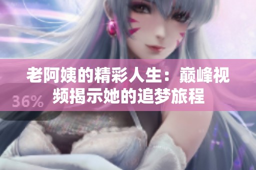 老阿姨的精彩人生：巅峰视频揭示她的追梦旅程