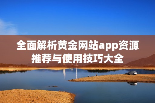 全面解析黄金网站app资源推荐与使用技巧大全