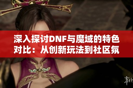 深入探讨DNF与魔域的特色对比：从创新玩法到社区氛围的全方位分析