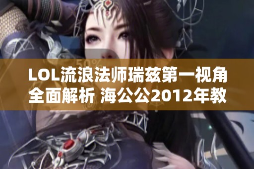 LOL流浪法师瑞兹第一视角全面解析 海公公2012年教学视频带你深入了解技能与战略
