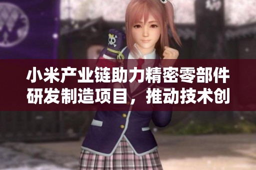 小米产业链助力精密零部件研发制造项目，推动技术创新与产业升级新篇章