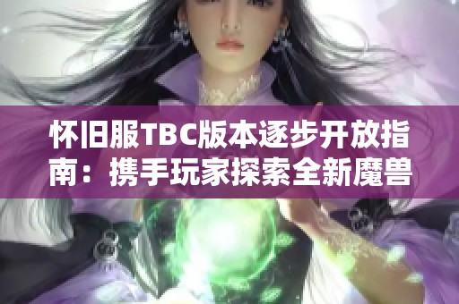 怀旧服TBC版本逐步开放指南：携手玩家探索全新魔兽世界篇章与经典再现之旅