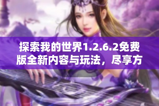 探索我的世界1.2.6.2免费版全新内容与玩法，尽享方块世界的无限乐趣与冒险