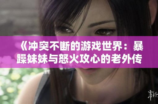 《冲突不断的游戏世界：暴躁妹妹与怒火攻心的老外传奇》
