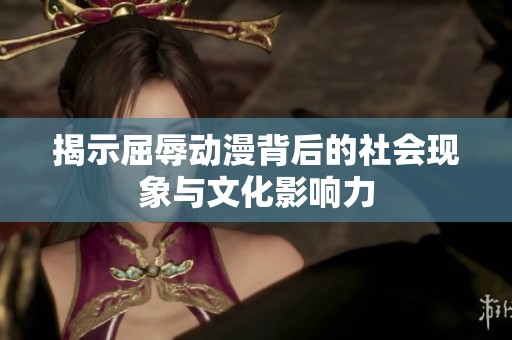 揭示屈辱动漫背后的社会现象与文化影响力