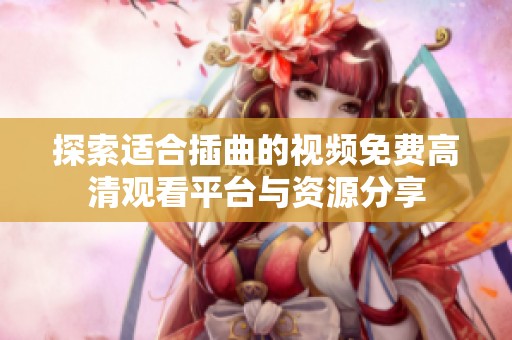 探索适合插曲的视频免费高清观看平台与资源分享