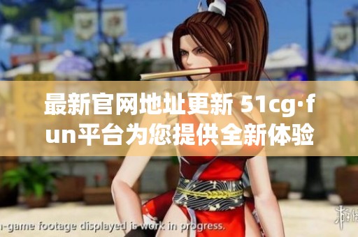 最新官网地址更新 51cg·fun平台为您提供全新体验
