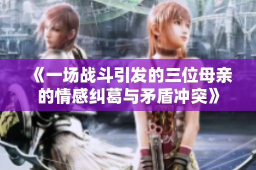 《一场战斗引发的三位母亲的情感纠葛与矛盾冲突》