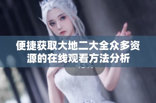 便捷获取大地二大全众多资源的在线观看方法分析