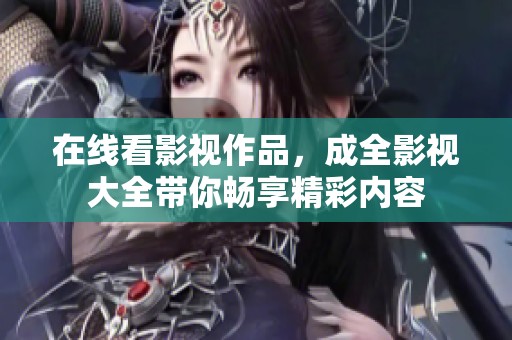 在线看影视作品，成全影视大全带你畅享精彩内容