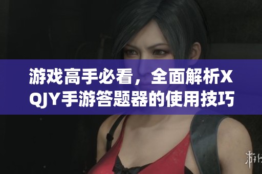 游戏高手必看，全面解析XQJY手游答题器的使用技巧与攻略