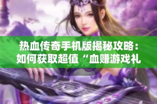 热血传奇手机版揭秘攻略：如何获取超值“血赚游戏礼包”的详细指南