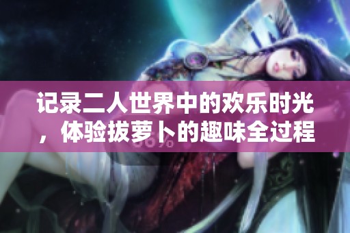 记录二人世界中的欢乐时光，体验拔萝卜的趣味全过程