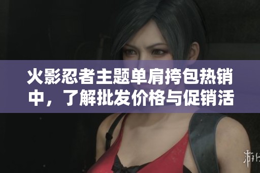 火影忍者主题单肩挎包热销中，了解批发价格与促销活动详情尽在这里