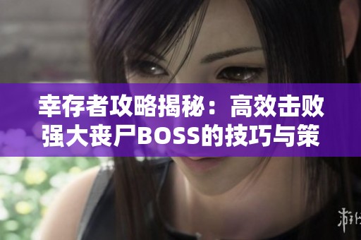 幸存者攻略揭秘：高效击败强大丧尸BOSS的技巧与策略分享