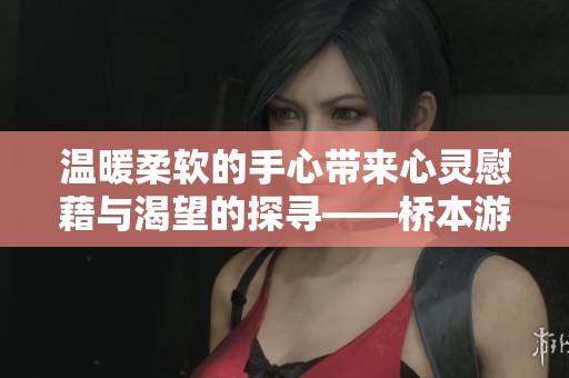 温暖柔软的手心带来心灵慰藉与渴望的探寻——桥本游戏网深度解析