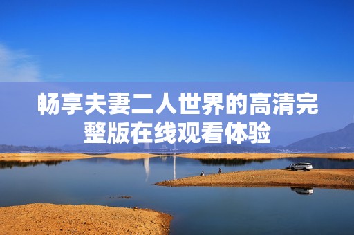畅享夫妻二人世界的高清完整版在线观看体验
