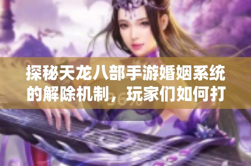 探秘天龙八部手游婚姻系统的解除机制，玩家们如何打破婚姻束缚自我释放