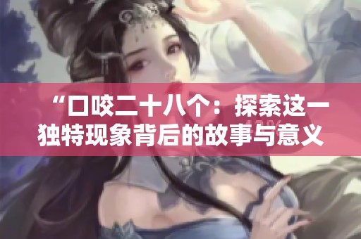 “口咬二十八个：探索这一独特现象背后的故事与意义”