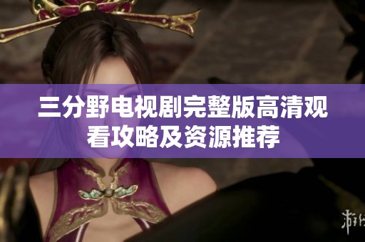 三分野电视剧完整版高清观看攻略及资源推荐
