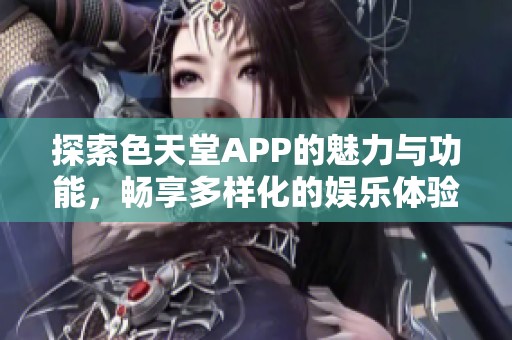 探索色天堂APP的魅力与功能，畅享多样化的娱乐体验