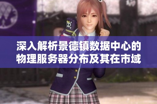 深入解析景德镇数据中心的物理服务器分布及其在市域内的战略布局