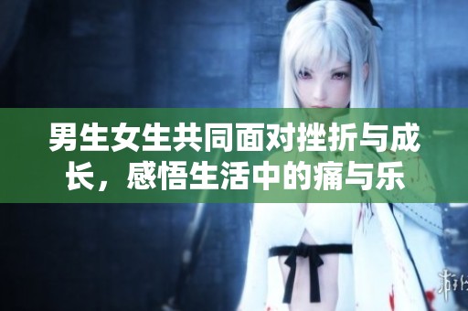 男生女生共同面对挫折与成长，感悟生活中的痛与乐