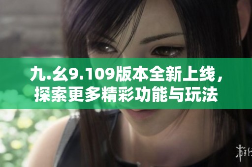 九.幺9.109版本全新上线，探索更多精彩功能与玩法