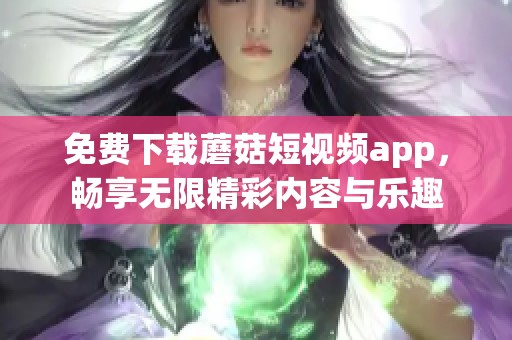 免费下载蘑菇短视频app，畅享无限精彩内容与乐趣