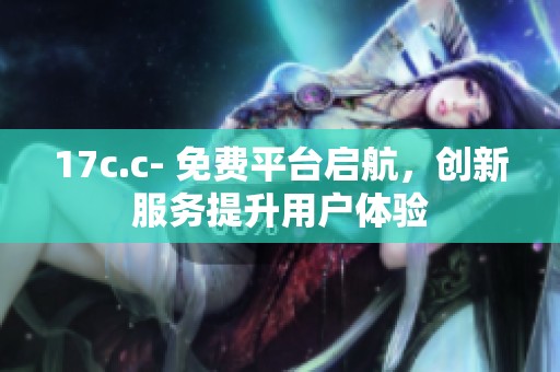 17c.c- 免费平台启航，创新服务提升用户体验