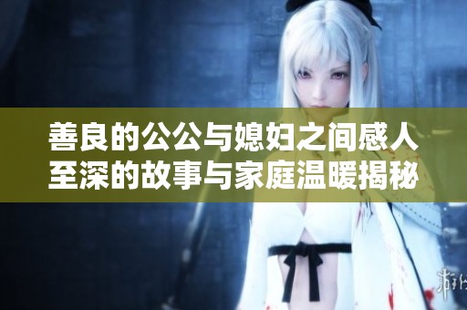 善良的公公与媳妇之间感人至深的故事与家庭温暖揭秘