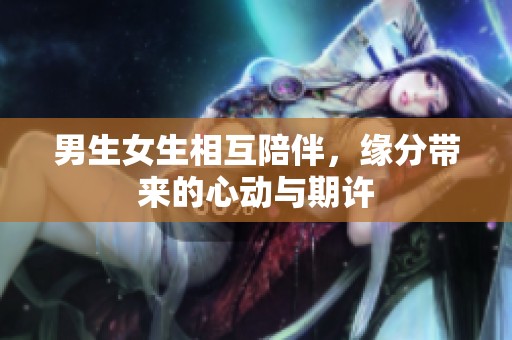 男生女生相互陪伴，缘分带来的心动与期许