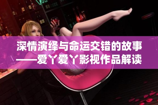 深情演绎与命运交错的故事——爱丫爱丫影视作品解读与推荐