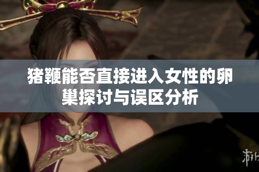 猪鞭能否直接进入女性的卵巢探讨与误区分析