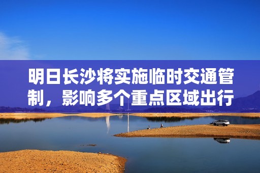 明日长沙将实施临时交通管制，影响多个重点区域出行请提前规划路线