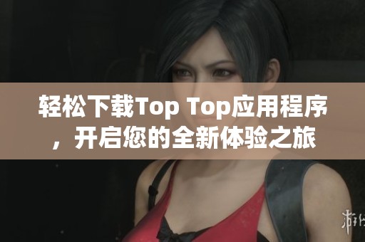轻松下载Top Top应用程序，开启您的全新体验之旅