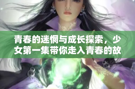青春的迷惘与成长探索，少女第一集带你走入青春的故事