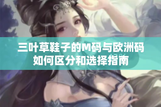 三叶草鞋子的M码与欧洲码如何区分和选择指南