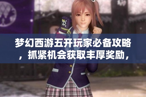 梦幻西游五开玩家必备攻略，抓紧机会获取丰厚奖励，否则可能面临改变!