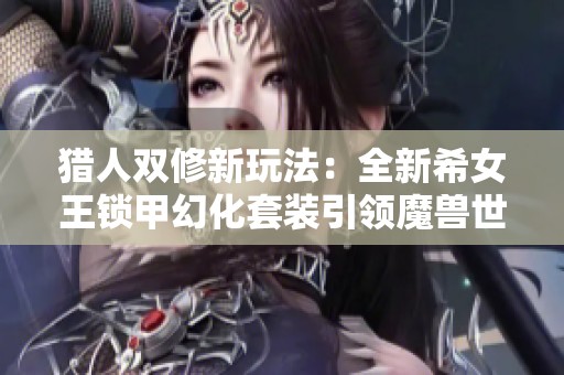 猎人双修新玩法：全新希女王锁甲幻化套装引领魔兽世界时尚潮流！