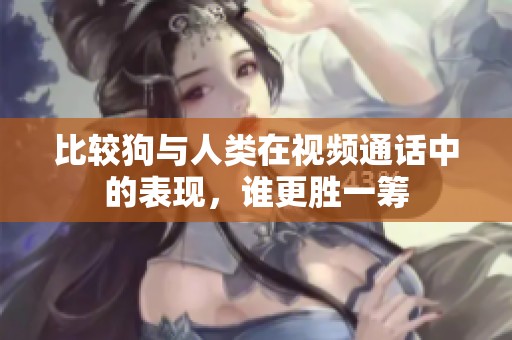 比较狗与人类在视频通话中的表现，谁更胜一筹