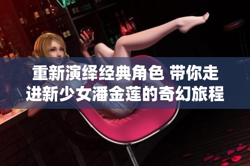 重新演绎经典角色 带你走进新少女潘金莲的奇幻旅程