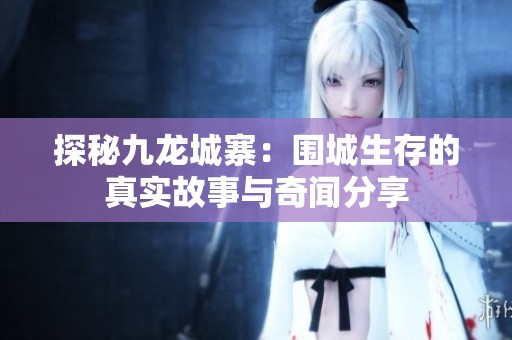 探秘九龙城寨：围城生存的真实故事与奇闻分享