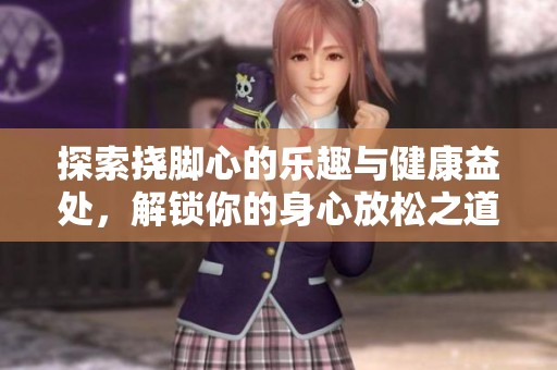 探索挠脚心的乐趣与健康益处，解锁你的身心放松之道