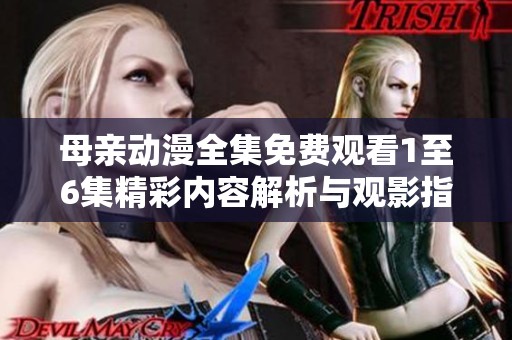 母亲动漫全集免费观看1至6集精彩内容解析与观影指南