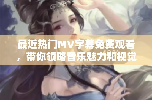 最近热门MV字幕免费观看，带你领略音乐魅力和视觉享受