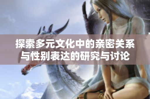 探索多元文化中的亲密关系与性别表达的研究与讨论