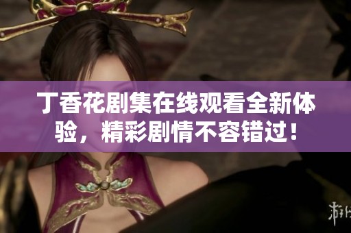 丁香花剧集在线观看全新体验，精彩剧情不容错过！