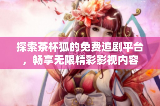 探索茶杯狐的免费追剧平台，畅享无限精彩影视内容